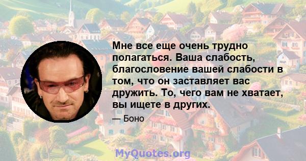 Мне все еще очень трудно полагаться. Ваша слабость, благословение вашей слабости в том, что он заставляет вас дружить. То, чего вам не хватает, вы ищете в других.