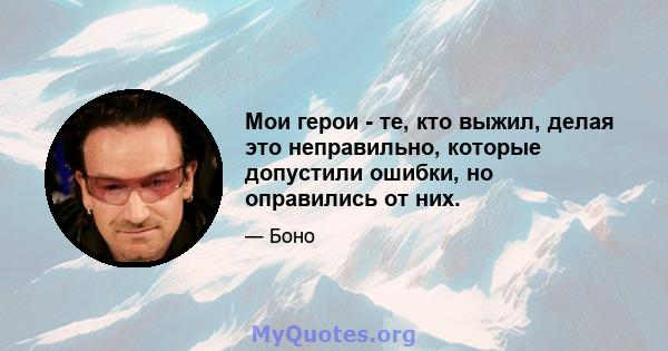 Мои герои - те, кто выжил, делая это неправильно, которые допустили ошибки, но оправились от них.