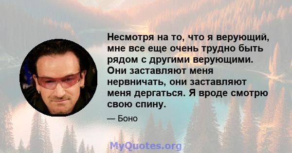 Несмотря на то, что я верующий, мне все еще очень трудно быть рядом с другими верующими. Они заставляют меня нервничать, они заставляют меня дергаться. Я вроде смотрю свою спину.