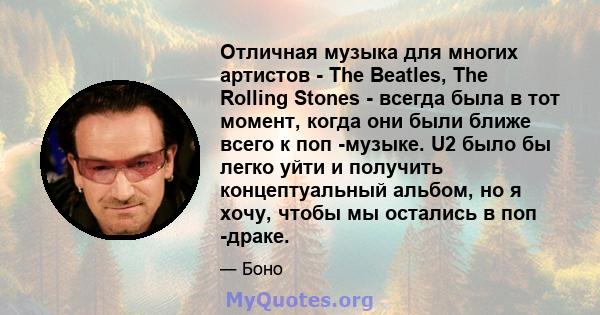 Отличная музыка для многих артистов - The Beatles, The Rolling Stones - всегда была в тот момент, когда они были ближе всего к поп -музыке. U2 было бы легко уйти и получить концептуальный альбом, но я хочу, чтобы мы