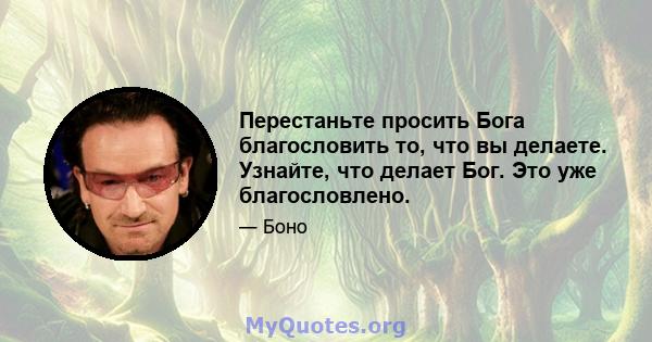 Перестаньте просить Бога благословить то, что вы делаете. Узнайте, что делает Бог. Это уже благословлено.