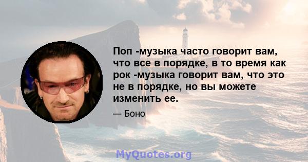 Поп -музыка часто говорит вам, что все в порядке, в то время как рок -музыка говорит вам, что это не в порядке, но вы можете изменить ее.