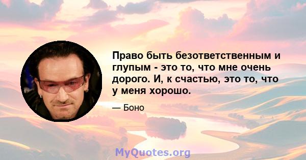 Право быть безответственным и глупым - это то, что мне очень дорого. И, к счастью, это то, что у меня хорошо.