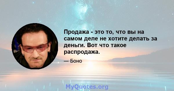 Продажа - это то, что вы на самом деле не хотите делать за деньги. Вот что такое распродажа.