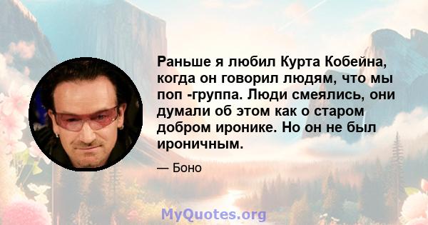 Раньше я любил Курта Кобейна, когда он говорил людям, что мы поп -группа. Люди смеялись, они думали об этом как о старом добром иронике. Но он не был ироничным.