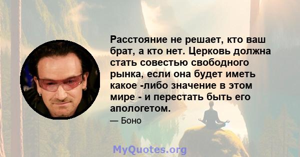 Расстояние не решает, кто ваш брат, а кто нет. Церковь должна стать совестью свободного рынка, если она будет иметь какое -либо значение в этом мире - и перестать быть его апологетом.