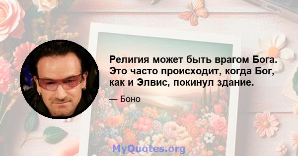 Религия может быть врагом Бога. Это часто происходит, когда Бог, как и Элвис, покинул здание.