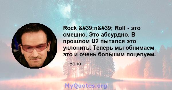 Rock 'n' Roll - это смешно. Это абсурдно. В прошлом U2 пытался это уклонить. Теперь мы обнимаем это и очень большим поцелуем.