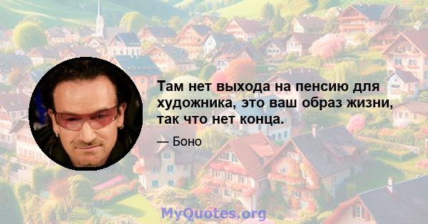 Там нет выхода на пенсию для художника, это ваш образ жизни, так что нет конца.