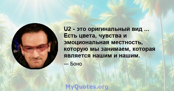 U2 - это оригинальный вид ... Есть цвета, чувства и эмоциональная местность, которую мы занимаем, которая является нашим и нашим.