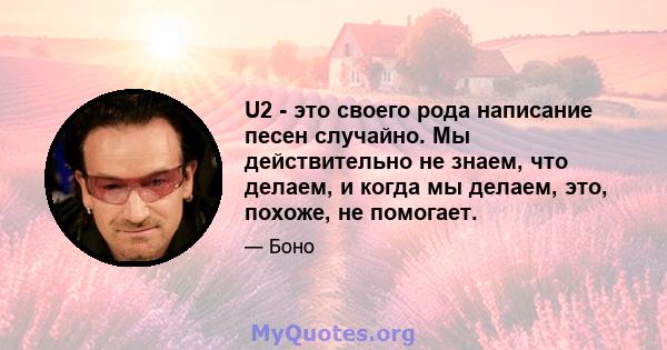 U2 - это своего рода написание песен случайно. Мы действительно не знаем, что делаем, и когда мы делаем, это, похоже, не помогает.