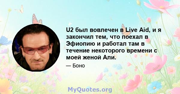 U2 был вовлечен в Live Aid, и я закончил тем, что поехал в Эфиопию и работал там в течение некоторого времени с моей женой Али.