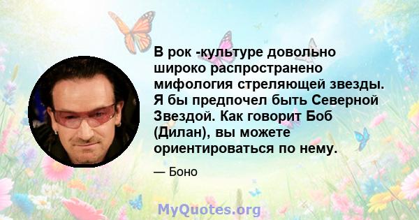 В рок -культуре довольно широко распространено мифология стреляющей звезды. Я бы предпочел быть Северной Звездой. Как говорит Боб (Дилан), вы можете ориентироваться по нему.