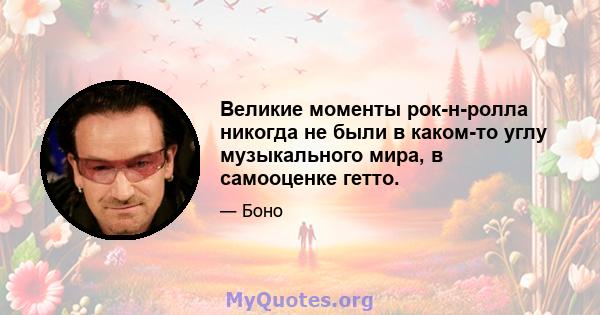 Великие моменты рок-н-ролла никогда не были в каком-то углу музыкального мира, в самооценке гетто.