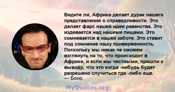 Видите ли, Африка делает дурак нашего представления о справедливости. Это делает фарс нашей идеи равенства. Это издевается над нашими пищами. Это сомневается в нашей заботе. Это ставит под сомнение нашу приверженность.