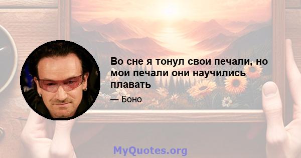 Во сне я тонул свои печали, но мои печали они научились плавать