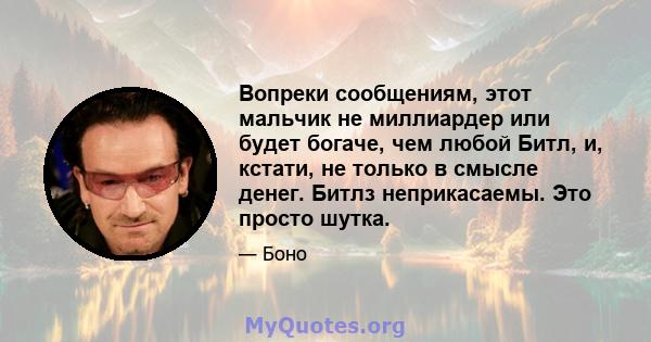 Вопреки сообщениям, этот мальчик не миллиардер или будет богаче, чем любой Битл, и, кстати, не только в смысле денег. Битлз неприкасаемы. Это просто шутка.