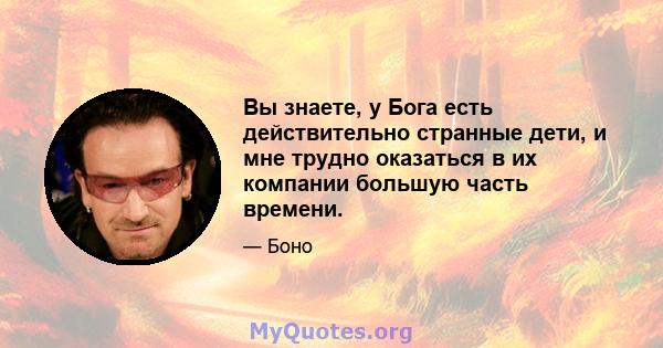 Вы знаете, у Бога есть действительно странные дети, и мне трудно оказаться в их компании большую часть времени.