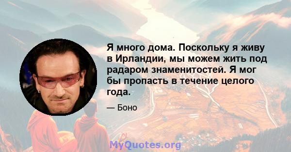 Я много дома. Поскольку я живу в Ирландии, мы можем жить под радаром знаменитостей. Я мог бы пропасть в течение целого года.