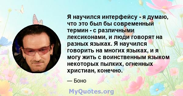 Я научился интерфейсу - я думаю, что это был бы современный термин - с различными лексиконами, и люди говорят на разных языках. Я научился говорить на многих языках, и я могу жить с воинственным языком некоторых пылких, 