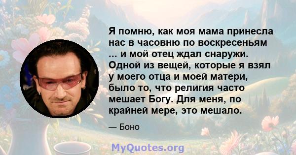 Я помню, как моя мама принесла нас в часовню по воскресеньям ... и мой отец ждал снаружи. Одной из вещей, которые я взял у моего отца и моей матери, было то, что религия часто мешает Богу. Для меня, по крайней мере, это 