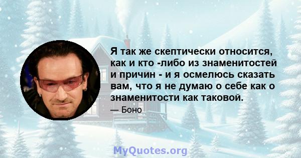 Я так же скептически относится, как и кто -либо из знаменитостей и причин - и я осмелюсь сказать вам, что я не думаю о себе как о знаменитости как таковой.