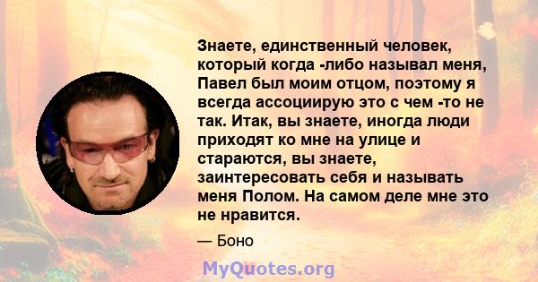 Знаете, единственный человек, который когда -либо называл меня, Павел был моим отцом, поэтому я всегда ассоциирую это с чем -то не так. Итак, вы знаете, иногда люди приходят ко мне на улице и стараются, вы знаете,