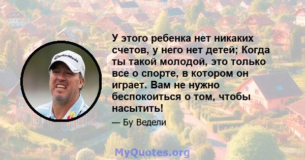 У этого ребенка нет никаких счетов, у него нет детей; Когда ты такой молодой, это только все о спорте, в котором он играет. Вам не нужно беспокоиться о том, чтобы насытить!