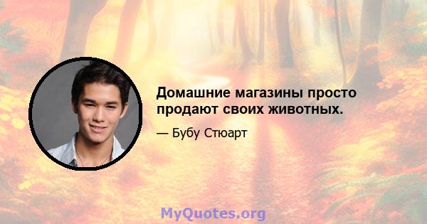 Домашние магазины просто продают своих животных.