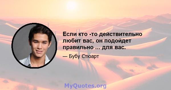 Если кто -то действительно любит вас, он подойдет правильно ... для вас.