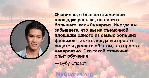 Очевидно, я был на съемочной площадке раньше, но ничего большего, как «Сумерки». Иногда вы забываете, что вы на съемочной площадке одного из самых больших фильмов, так что, когда вы просто сидите и думаете об этом, это