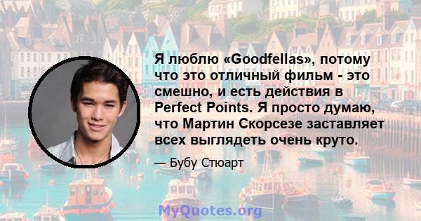 Я люблю «Goodfellas», потому что это отличный фильм - это смешно, и есть действия в Perfect Points. Я просто думаю, что Мартин Скорсезе заставляет всех выглядеть очень круто.