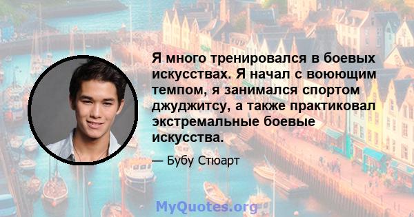 Я много тренировался в боевых искусствах. Я начал с воюющим темпом, я занимался спортом джуджитсу, а также практиковал экстремальные боевые искусства.