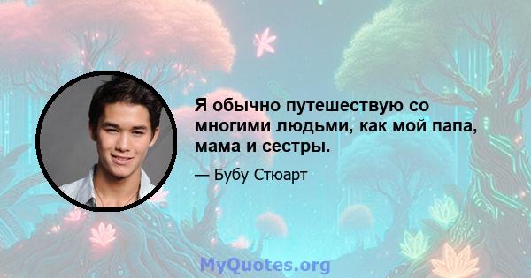 Я обычно путешествую со многими людьми, как мой папа, мама и сестры.