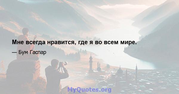 Мне всегда нравится, где я во всем мире.