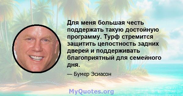 Для меня большая честь поддержать такую ​​достойную программу. Турф стремится защитить целостность задних дверей и поддерживать благоприятный для семейного дня.