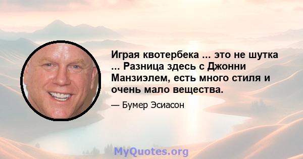 Играя квотербека ... это не шутка ... Разница здесь с Джонни Манзиэлем, есть много стиля и очень мало вещества.