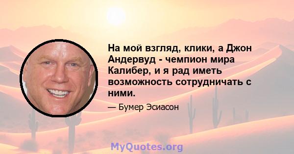 На мой взгляд, клики, а Джон Андервуд - чемпион мира Калибер, и я рад иметь возможность сотрудничать с ними.