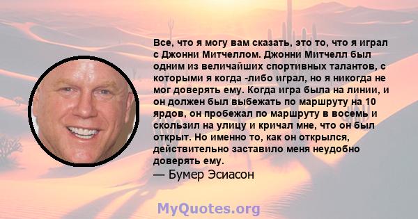 Все, что я могу вам сказать, это то, что я играл с Джонни Митчеллом. Джонни Митчелл был одним из величайших спортивных талантов, с которыми я когда -либо играл, но я никогда не мог доверять ему. Когда игра была на