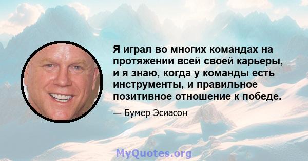 Я играл во многих командах на протяжении всей своей карьеры, и я знаю, когда у команды есть инструменты, и правильное позитивное отношение к победе.