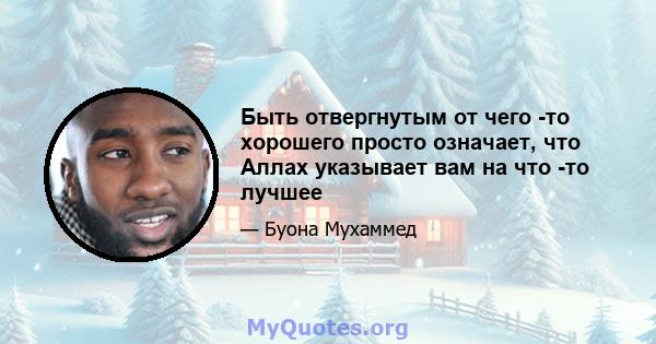 Быть отвергнутым от чего -то хорошего просто означает, что Аллах указывает вам на что -то лучшее