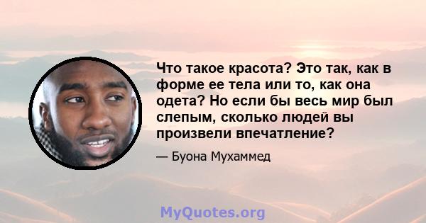 Что такое красота? Это так, как в форме ее тела или то, как она одета? Но если бы весь мир был слепым, сколько людей вы произвели впечатление?