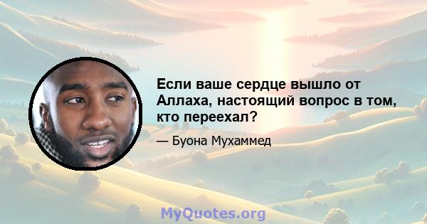 Если ваше сердце вышло от Аллаха, настоящий вопрос в том, кто переехал?