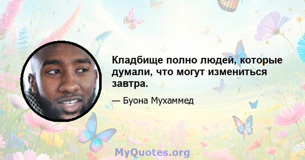 Кладбище полно людей, которые думали, что могут измениться завтра.