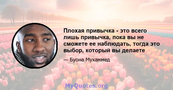 Плохая привычка - это всего лишь привычка, пока вы не сможете ее наблюдать, тогда это выбор, который вы делаете