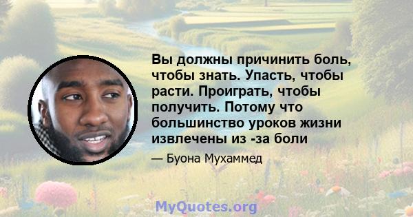 Вы должны причинить боль, чтобы знать. Упасть, чтобы расти. Проиграть, чтобы получить. Потому что большинство уроков жизни извлечены из -за боли