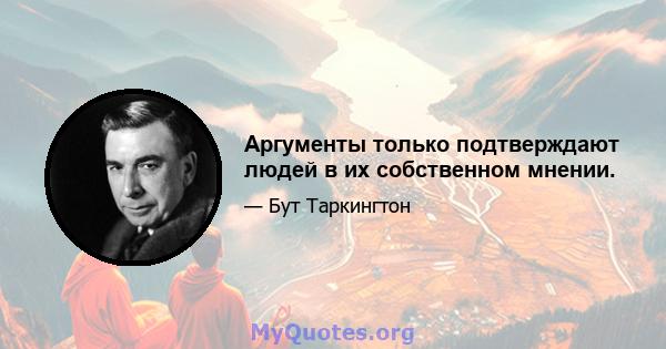 Аргументы только подтверждают людей в их собственном мнении.