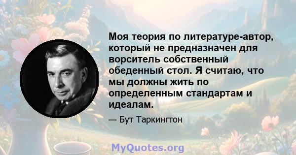 Моя теория по литературе-автор, который не предназначен для ворситель собственный обеденный стол. Я считаю, что мы должны жить по определенным стандартам и идеалам.