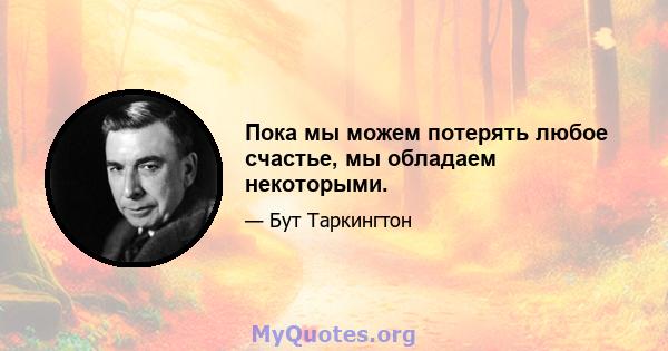 Пока мы можем потерять любое счастье, мы обладаем некоторыми.