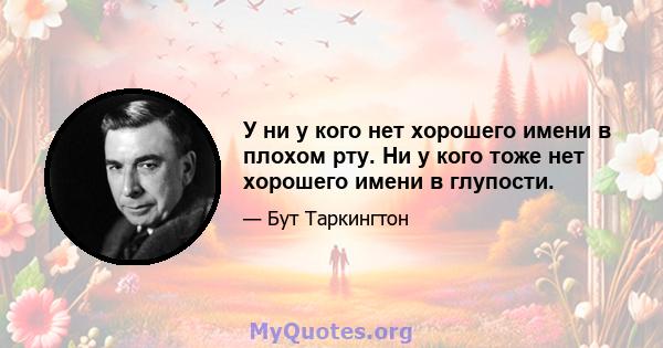 У ни у кого нет хорошего имени в плохом рту. Ни у кого тоже нет хорошего имени в глупости.